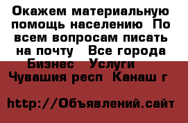 Окажем материальную помощь населению. По всем вопросам писать на почту - Все города Бизнес » Услуги   . Чувашия респ.,Канаш г.